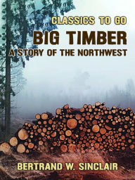 Title: Big Timber, A Story of the Northwest, Author: Bertrand W. Sinclair