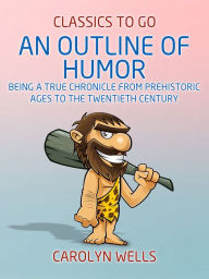 Title: An Outline of Humor Being a True Chronicle From Prehistoric Ages to the Twentieth Century, Author: Carolyn Wells