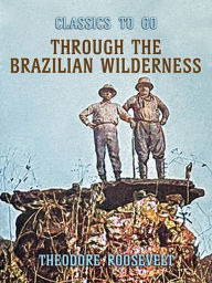 Title: Through the Brazilian Wilderness, Author: Theodore Roosevelt