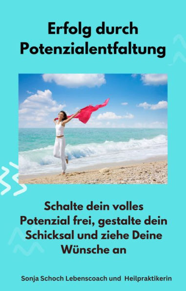 Erfolg durch Potenzialentfaltung: Schalte dein volles Potenzial frei, gestalte dein Schicksal und ziehe Deine Wünsche an