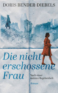 Title: Die nicht erschossene Frau: Nach einer wahren Begebenheit, Author: Doris Bender-Diebels