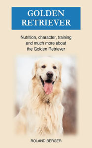 Title: Golden Retriever: Nutrition, character, training and much more about the Golden Retriever, Author: Roland Berger