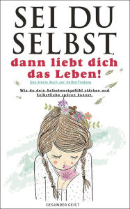 Title: Sei du selbst, dann liebt dich das Leben!: Wie du dein Selbstwertgefühl stärken und Selbstliebe spüren kannst!, Author: GESUNDER GEIST