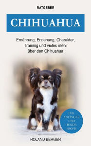 Title: Chihuahua: Ernährung, Erziehung, Charakter, Training und vieles mehr über den Chihuahua, Author: Roland Berger