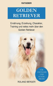 Title: Golden Retriever: Ernährung, Erziehung, Wesen, Training und vieles mehr über den Golden Retriever, Author: Roland Berger