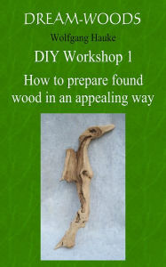 Title: How to prepare found wood in an appealing way: All you need to know, Author: Wolfgang Hauke