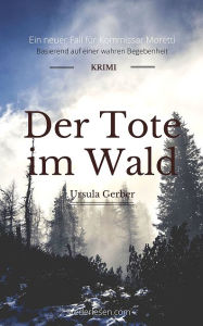 Title: Der Tote im Wald: Ein neuer Moretti-Krimi - Basierend auf einer wahren Begebenheit, Author: Ursula Gerber