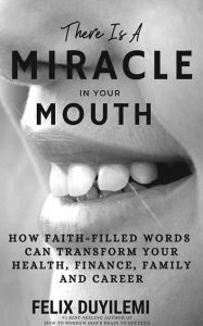 Title: There is a Miracle in Your Mouth: How Faith-Filled Words Can Transform Your Health, Finance, Family and Career, Author: Felix Duyilemi