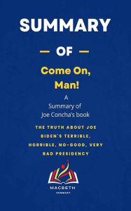 Title: Summary of Come On, Man! By Joe Concha: The Truth About Joe Biden's Terrible, Horrible, No-Good, Very Bad Presidency, Author: MACBETH Summary