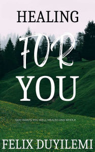 Title: Healing For You: God Wants You Healed, Whole and Well, Author: Felix Duyilemi