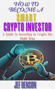 Title: How to Be a Smart Crypto Investor: A Guide to Investing in Crypto the Right Way, Author: Jef Benson