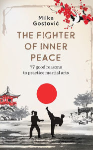 Title: The Fighter of Inner Peace: 77 good reasons to practice martial arts, Author: Milka Gostovic