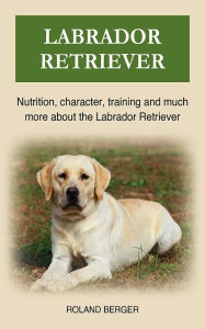 Title: Labrador Retriever: Nutrition, character, training and much more about the Labrador Retriever, Author: Roland Berger