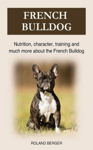 Title: French Bulldog: Nutrition, character, training and much more about the French Bulldog, Author: Roland Berger