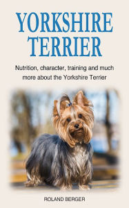 Title: Yorkshire Terrier: Nutrition, character, training and much more about the Yorkshire Terrier, Author: Roland Berger