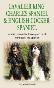 Title: Cavalier King Charles Spaniel and English Cocker Spaniel: Nutrition, character, training and much more about the Spaniel Dog, Author: Roland Berger