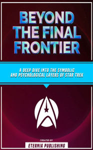 Title: Beyond The Final Frontier: A Deep Dive Into The Symbolic And Psychological Layers Of Star Trek, Author: Eternia Publishing