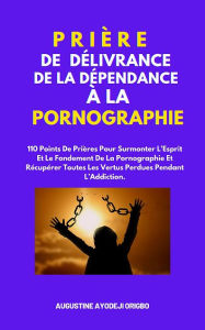 Title: Prière De Délivrance De La Dépendance À La Pornographie: (110 Points De Prières Pour Surmonter L'Esprit Et Le Fondement De La Pornographi, Author: Augustine Ayodeji Origbo