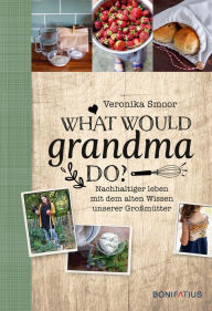 Title: What would Grandma do?: Nachhaltig leben mit dem alten Wissen unserer Großmütter, Author: Veronika Smoor