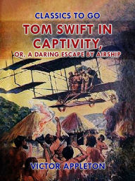 Title: Tom Swift in Captivity, or, A Daring Escape By Airship, Author: Victor Appleton