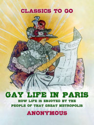 Title: Gay Life in Paris How Life is Enjoyed by the people of that Great Metropolis, Author: Anonymous