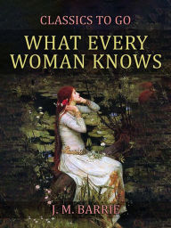 Title: What Every Woman Knows, Author: J. M. Barrie