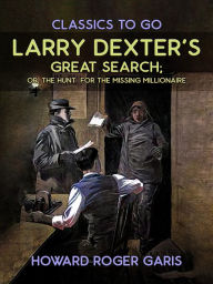 Title: Larry Dexter's Great Search, Or The Hunt For The Missing Millionaire, Author: Howard Roger Garis