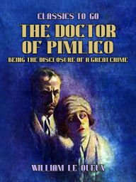 Title: The Doctor of Pimlico Being the Disclosure of a Great Crime, Author: William Le Queux