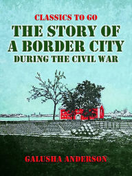 Title: The Story of a Border City during the Civil War, Author: Galusha Anderson