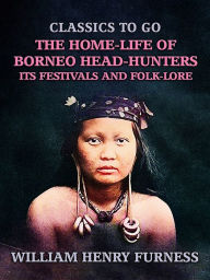 Title: The Home-Life of Borneo Head-Hunters, Its Festivals and Folk-lore, Author: William Henry Furness