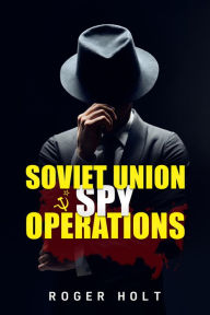 Title: Soviet Union Spy Operations: Learn About the Soviet Union's Most Notorious Spy Organization and Its Lasting Impact on World History (2022 Guide for Beginners, Author: Roger Holt