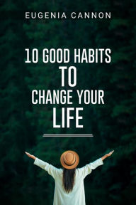Title: 10 GOOD HABITS TO CHANGE YOUR LIFE: Learn How to Adopt Habits That Will Transform Your Life and Help You Achieve Your Goals (2023 Guide for Beginners), Author: Eugenia Cannon
