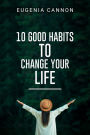 10 GOOD HABITS TO CHANGE YOUR LIFE: Learn How to Adopt Habits That Will Transform Your Life and Help You Achieve Your Goals (2023 Guide for Beginners)