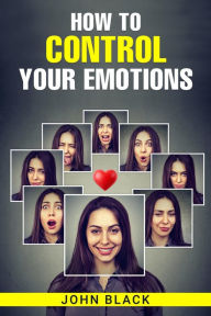 Title: HOW TO CONTROL YOUR EMOTIONS: Practical Techniques for Managing Your Feelings and Improving Your Mental Well-being (2023 Guide for Beginners), Author: John Black