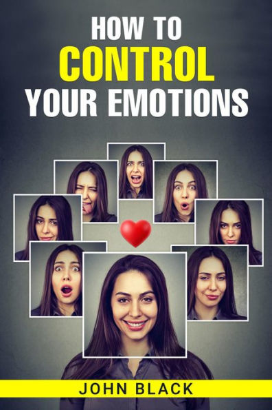 HOW TO CONTROL YOUR EMOTIONS: Practical Techniques for Managing Your Feelings and Improving Your Mental Well-being (2023 Guide for Beginners)