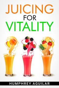 Title: JUICING FOR VITALITY: Learn How an All-Juice Diet Can Help You Feel Better Physically and Mentally (2022 Guide for Beginners), Author: Humphrey Aguilar