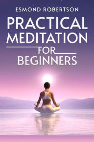 Title: Practical Meditation for Beginners: Finding Calm Within Chaos. A Beginner's Guide to Meditation Techniques (2023), Author: Esmond Robertson