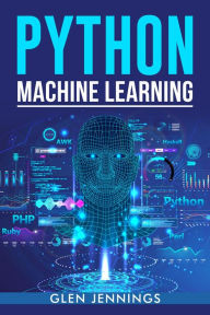 Title: PYTHON MACHINE LEARNING: A Comprehensive Guide to Building Intelligent Applications with Python (2023 Beginner Crash Course), Author: Glen Jennings