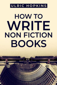 Title: HOW TO WRITE NON FICTION BOOKS: A Comprehensive Guide to Writing Engaging and Successful Nonfiction Books (2023 Crash Course for Beginners), Author: Ulric Hopkins