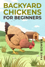 Title: BACKYARD CHICKENS FOR BEGINNERS: A Comprehensive Guide to Raising Your Own Flock (2023 Crash Course), Author: Faye Bowen
