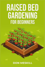 Title: Raised Bed Gardening for Beginners: A Step-by-Step Guide to Growing Your Own Vegetables, Herbs, and Flowers (2023 Crash Course for Beginners), Author: Don Meskill