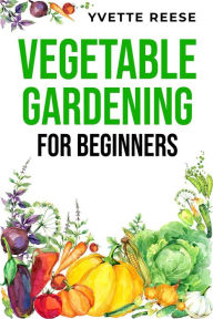 Title: VEGETABLE GARDENING FOR BEGINNERS: A Comprehensive Guide to Growing Your Own Fresh and Nutritious Vegetables (2023 Crash Course), Author: Yvette Reese