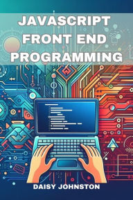 Title: JAVASCRIPT FRONT END PROGRAMMING: Crafting Dynamic and Interactive User Interfaces with JavaScript (2024 Guide for Beginners), Author: DAISY JOHNSTON