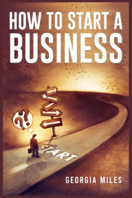 Title: How to Start a Business: How to Turn Your Ideas into a Successful Venture (2023 Guide for Beginners), Author: Georgia Miles