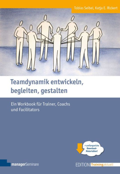 Teamdynamik entwickeln, begleiten, gestalten: Ein Workbook für Trainer, Coachs und Facilitators