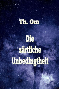 Title: Die zärtliche Unbedingtheit, Author: Th. Om