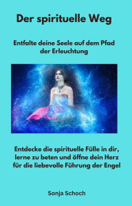 Title: Der spirituelle Weg - Entfalte deine Seele auf dem Pfad der Erleuchtung: Entdecke die spirituelle Fülle in dir, lerne zu beten und öffne dein Herz für die liebevolle Führung der Engel, Author: Sonja Schoch