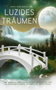 Title: Luzides Träumen: Das Lernbuch! Die optimale Unterstützung beim Praktizieren von Klarträumen, luziden Träumen und Astralreisen, Author: Mario René Köhler