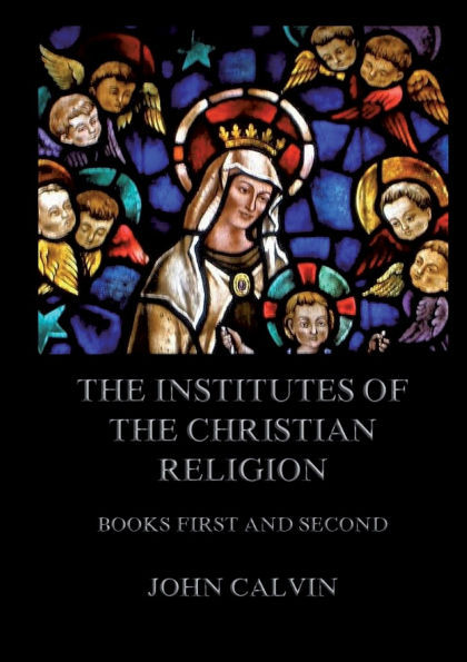 The Institutes Of The Christian Religion, Books First and Second: Biographically and Explanatory Annotated Edition