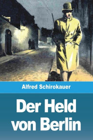 Title: Der Held von Berlin, Author: Alfred Schirokauer